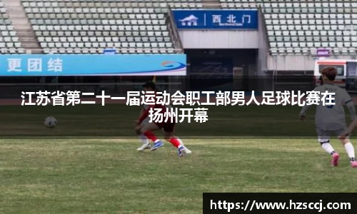 江苏省第二十一届运动会职工部男人足球比赛在扬州开幕